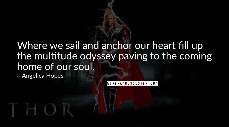 Angelica Hopes Quotes: Where we sail and anchor our heart fill up the multitude odyssey paving to the coming home of our soul.