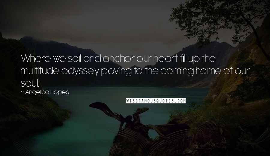 Angelica Hopes Quotes: Where we sail and anchor our heart fill up the multitude odyssey paving to the coming home of our soul.