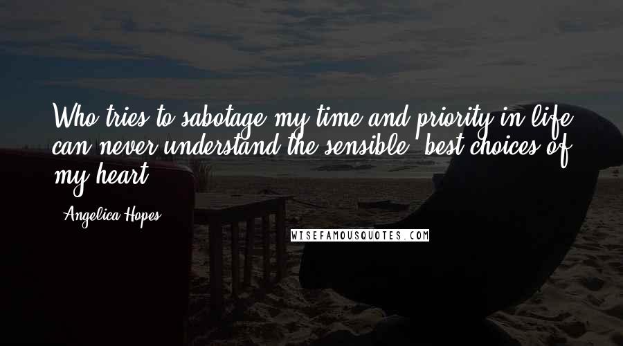 Angelica Hopes Quotes: Who tries to sabotage my time and priority in life can never understand the sensible, best choices of my heart.