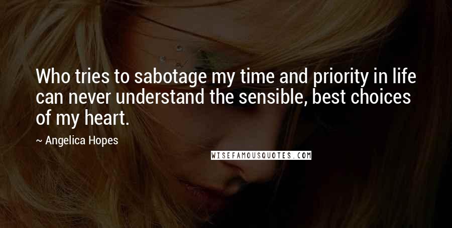 Angelica Hopes Quotes: Who tries to sabotage my time and priority in life can never understand the sensible, best choices of my heart.