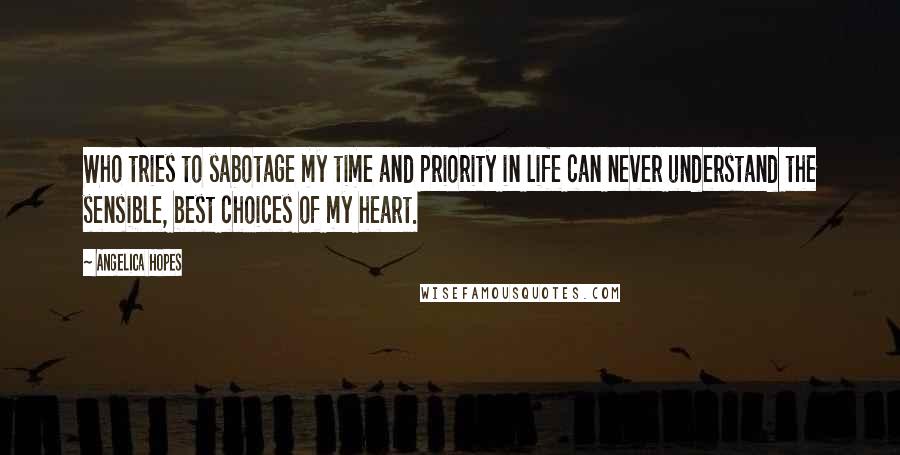 Angelica Hopes Quotes: Who tries to sabotage my time and priority in life can never understand the sensible, best choices of my heart.