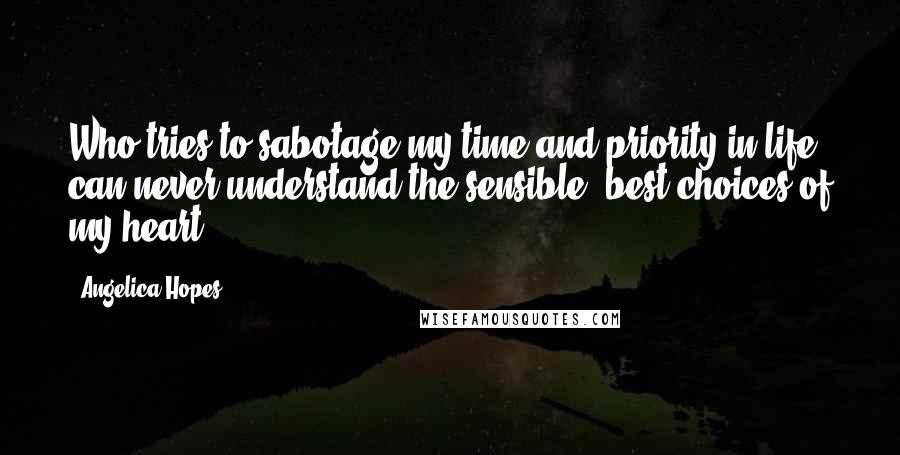 Angelica Hopes Quotes: Who tries to sabotage my time and priority in life can never understand the sensible, best choices of my heart.