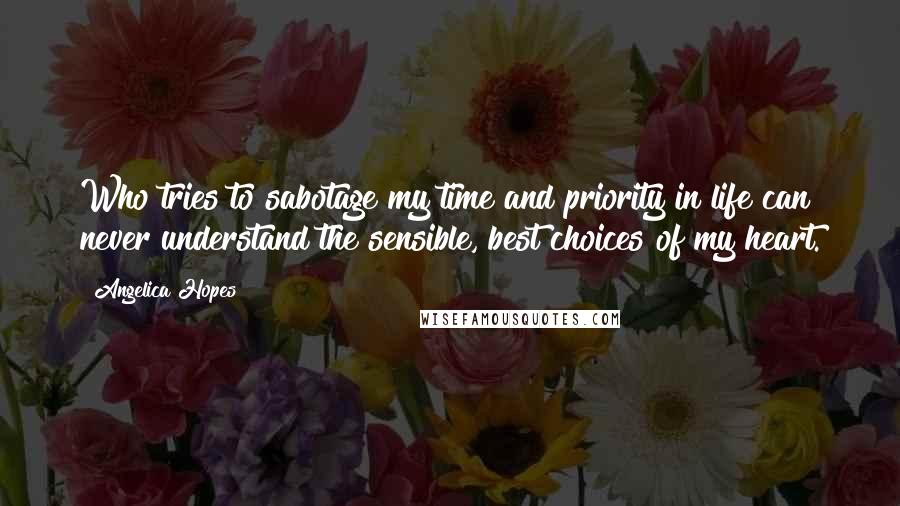 Angelica Hopes Quotes: Who tries to sabotage my time and priority in life can never understand the sensible, best choices of my heart.