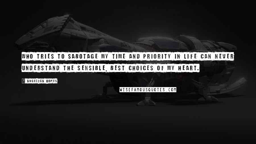Angelica Hopes Quotes: Who tries to sabotage my time and priority in life can never understand the sensible, best choices of my heart.