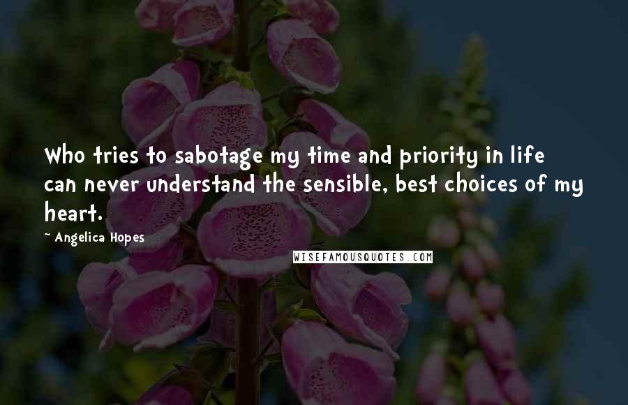 Angelica Hopes Quotes: Who tries to sabotage my time and priority in life can never understand the sensible, best choices of my heart.
