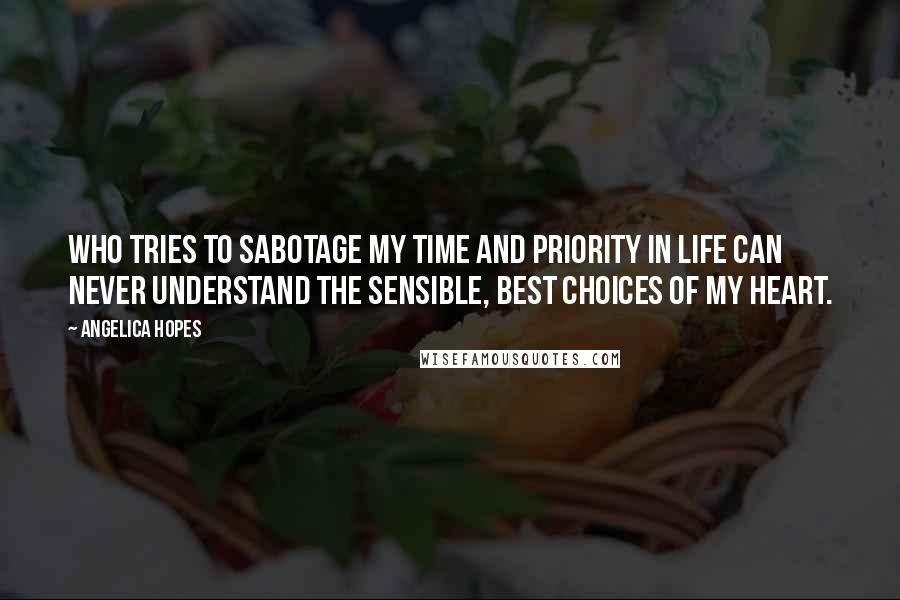 Angelica Hopes Quotes: Who tries to sabotage my time and priority in life can never understand the sensible, best choices of my heart.