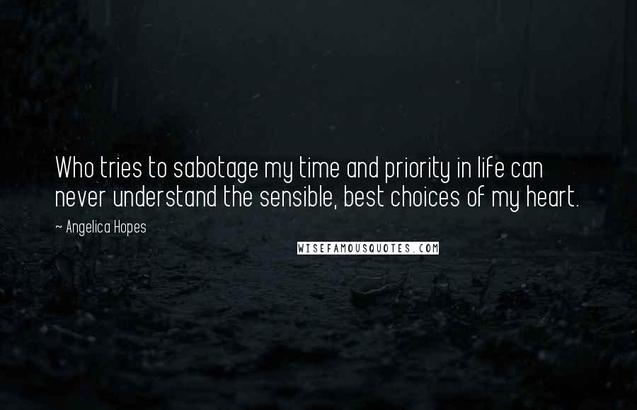 Angelica Hopes Quotes: Who tries to sabotage my time and priority in life can never understand the sensible, best choices of my heart.