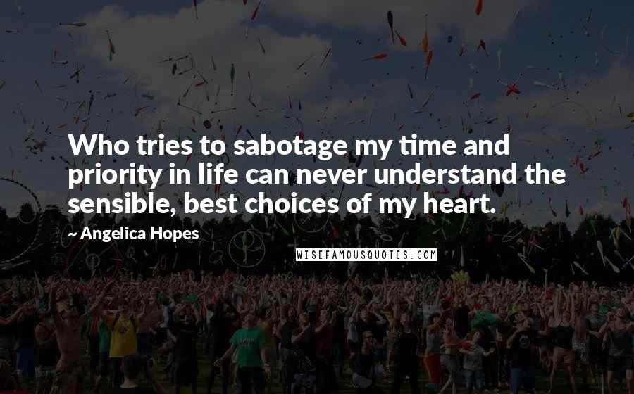 Angelica Hopes Quotes: Who tries to sabotage my time and priority in life can never understand the sensible, best choices of my heart.