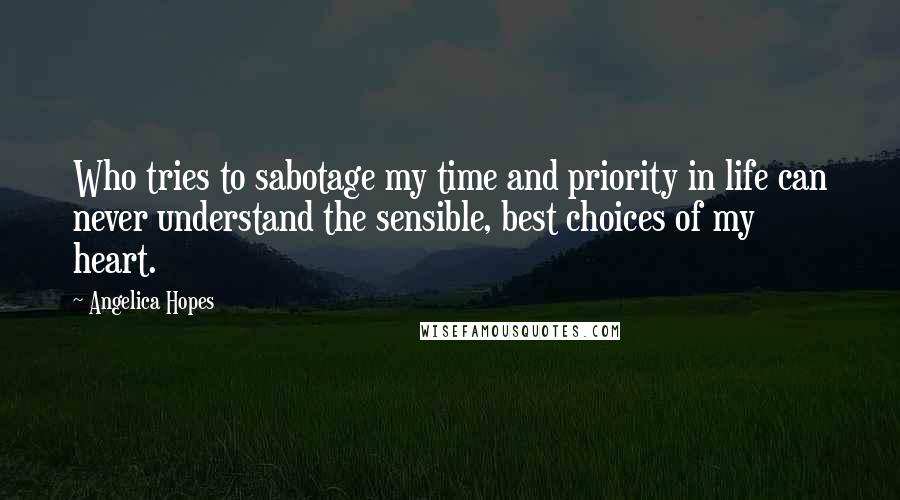 Angelica Hopes Quotes: Who tries to sabotage my time and priority in life can never understand the sensible, best choices of my heart.