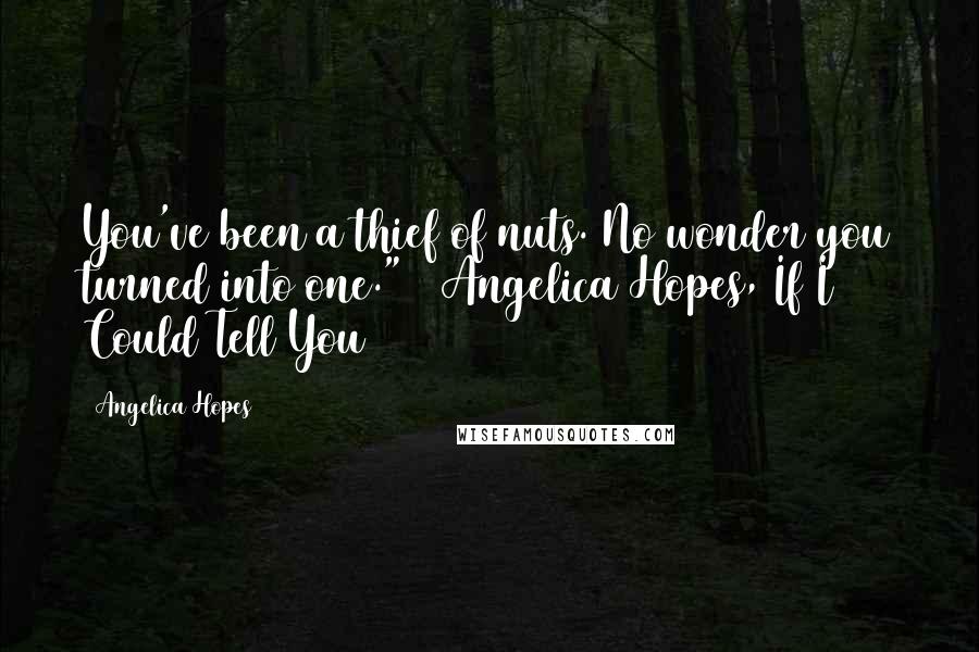 Angelica Hopes Quotes: You've been a thief of nuts. No wonder you turned into one." ~ Angelica Hopes, If I Could Tell You
