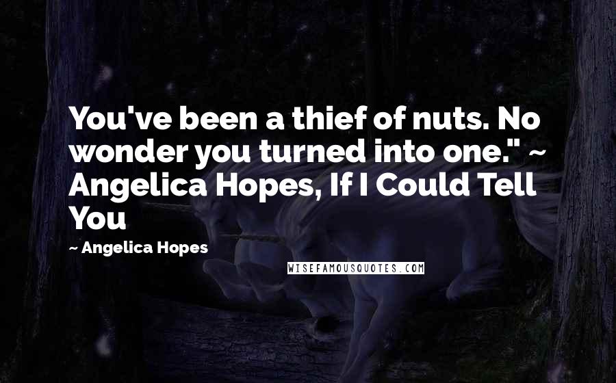 Angelica Hopes Quotes: You've been a thief of nuts. No wonder you turned into one." ~ Angelica Hopes, If I Could Tell You