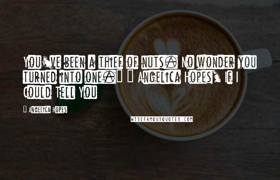 Angelica Hopes Quotes: You've been a thief of nuts. No wonder you turned into one." ~ Angelica Hopes, If I Could Tell You