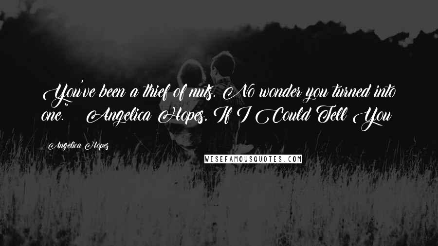 Angelica Hopes Quotes: You've been a thief of nuts. No wonder you turned into one." ~ Angelica Hopes, If I Could Tell You