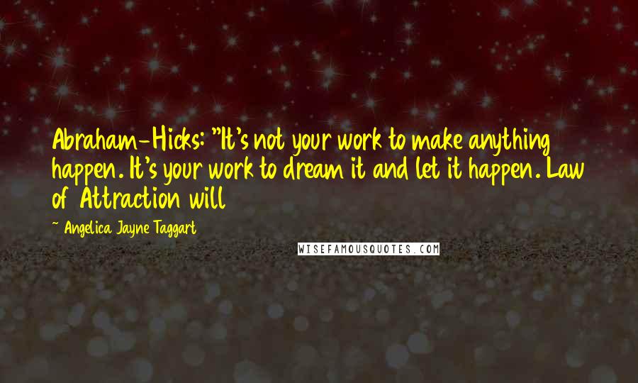 Angelica Jayne Taggart Quotes: Abraham-Hicks: "It's not your work to make anything happen. It's your work to dream it and let it happen. Law of Attraction will