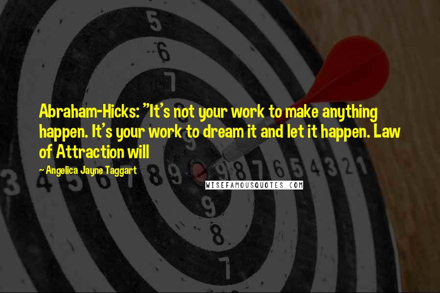 Angelica Jayne Taggart Quotes: Abraham-Hicks: "It's not your work to make anything happen. It's your work to dream it and let it happen. Law of Attraction will