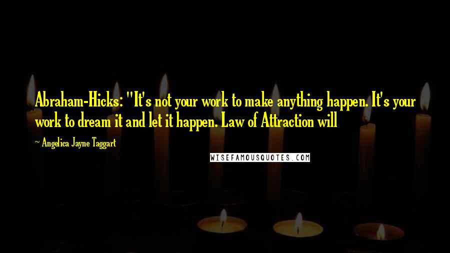 Angelica Jayne Taggart Quotes: Abraham-Hicks: "It's not your work to make anything happen. It's your work to dream it and let it happen. Law of Attraction will