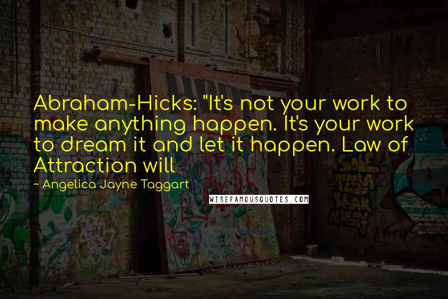 Angelica Jayne Taggart Quotes: Abraham-Hicks: "It's not your work to make anything happen. It's your work to dream it and let it happen. Law of Attraction will