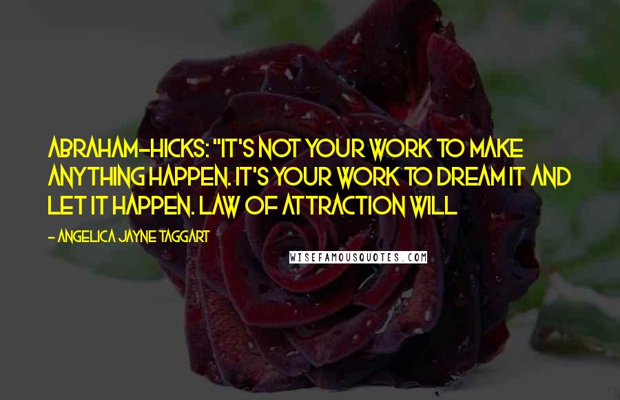 Angelica Jayne Taggart Quotes: Abraham-Hicks: "It's not your work to make anything happen. It's your work to dream it and let it happen. Law of Attraction will