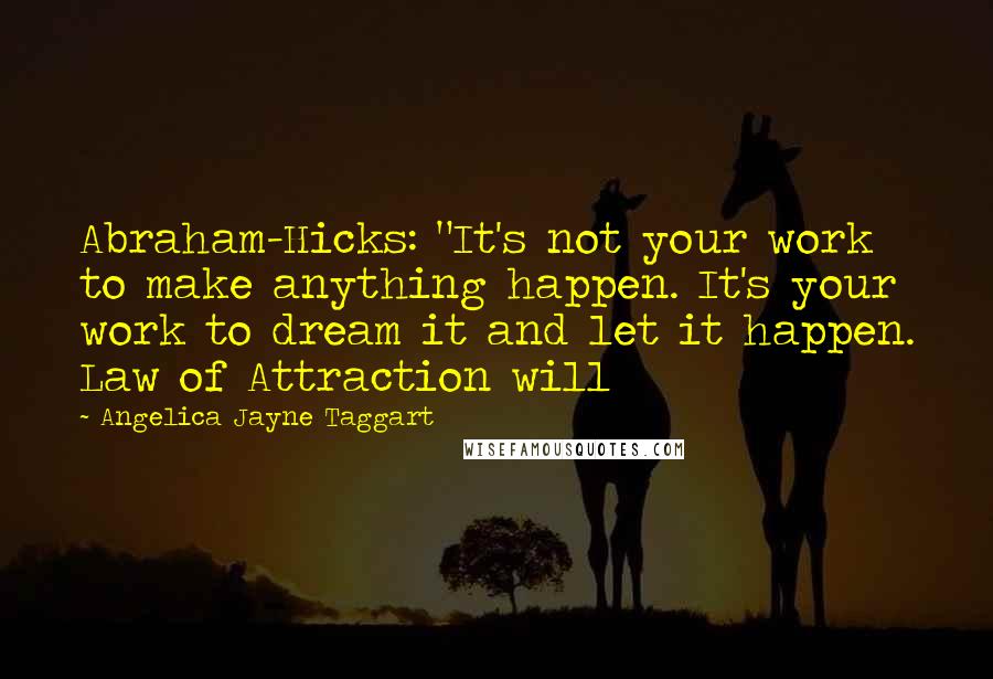 Angelica Jayne Taggart Quotes: Abraham-Hicks: "It's not your work to make anything happen. It's your work to dream it and let it happen. Law of Attraction will