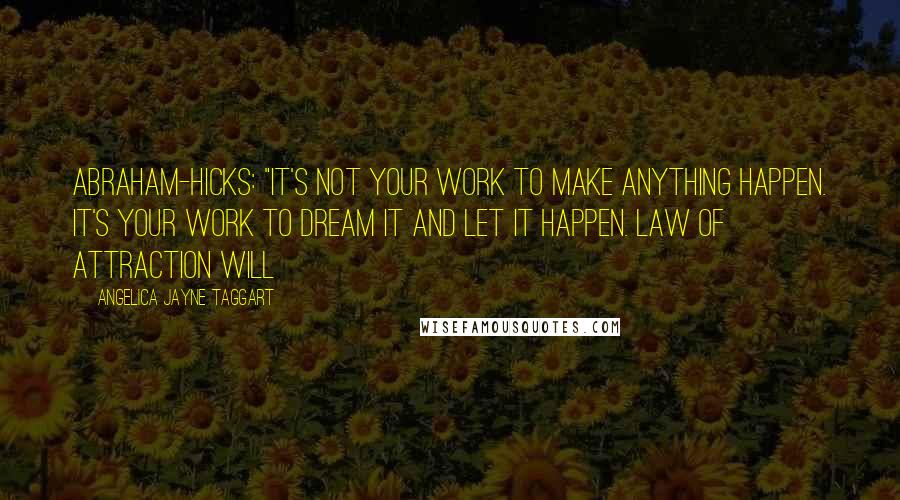 Angelica Jayne Taggart Quotes: Abraham-Hicks: "It's not your work to make anything happen. It's your work to dream it and let it happen. Law of Attraction will