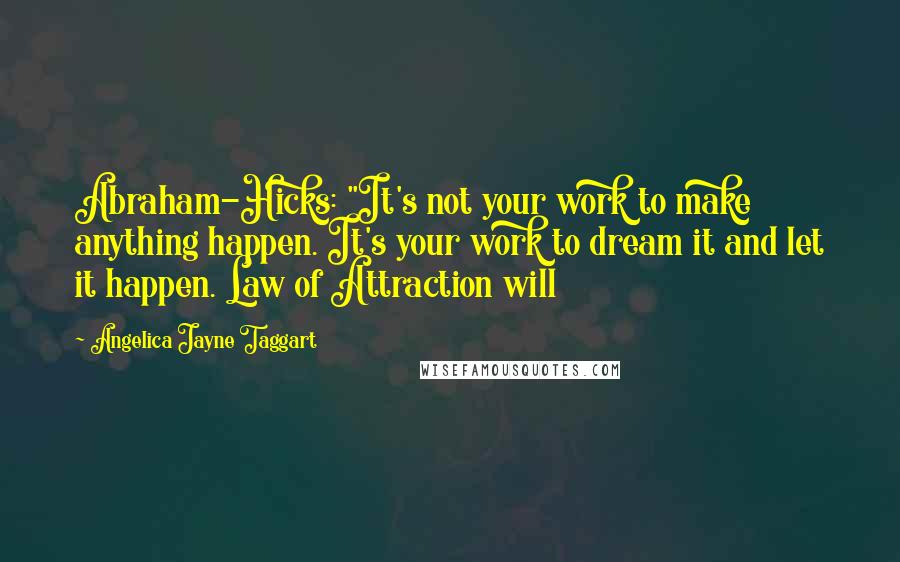 Angelica Jayne Taggart Quotes: Abraham-Hicks: "It's not your work to make anything happen. It's your work to dream it and let it happen. Law of Attraction will