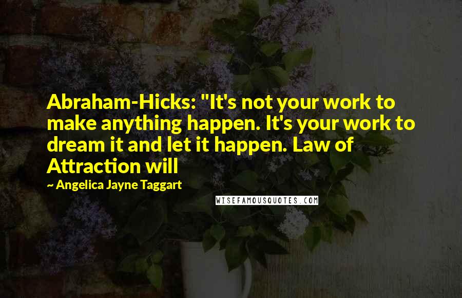 Angelica Jayne Taggart Quotes: Abraham-Hicks: "It's not your work to make anything happen. It's your work to dream it and let it happen. Law of Attraction will