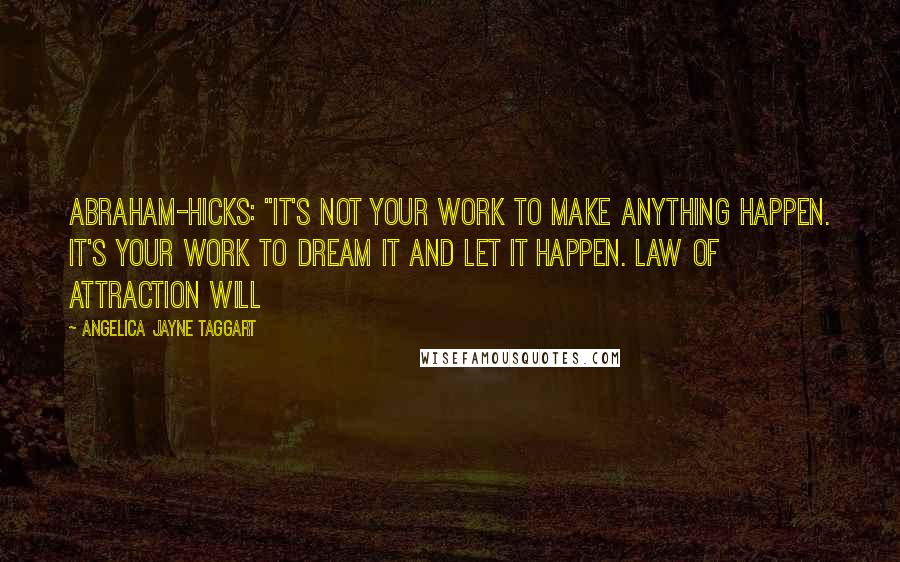 Angelica Jayne Taggart Quotes: Abraham-Hicks: "It's not your work to make anything happen. It's your work to dream it and let it happen. Law of Attraction will