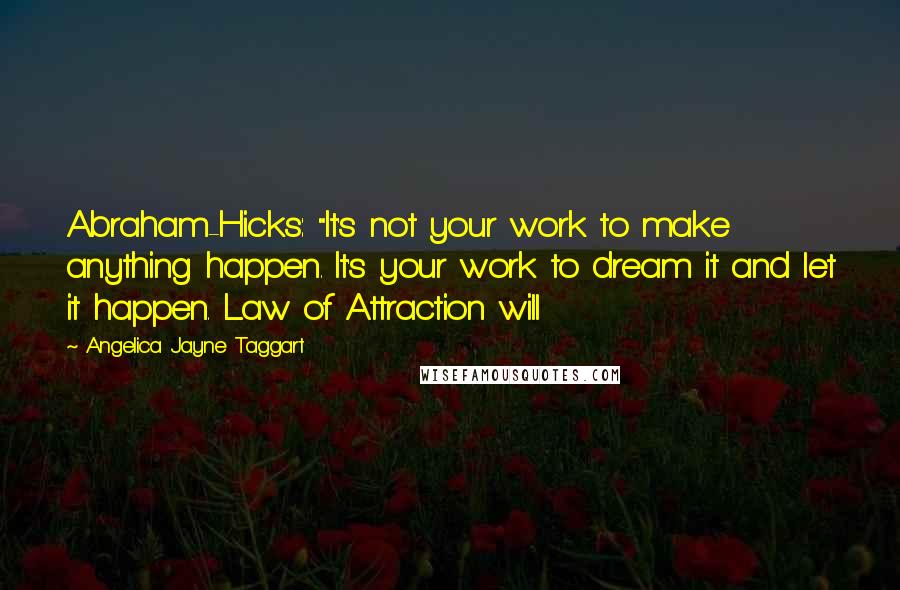 Angelica Jayne Taggart Quotes: Abraham-Hicks: "It's not your work to make anything happen. It's your work to dream it and let it happen. Law of Attraction will