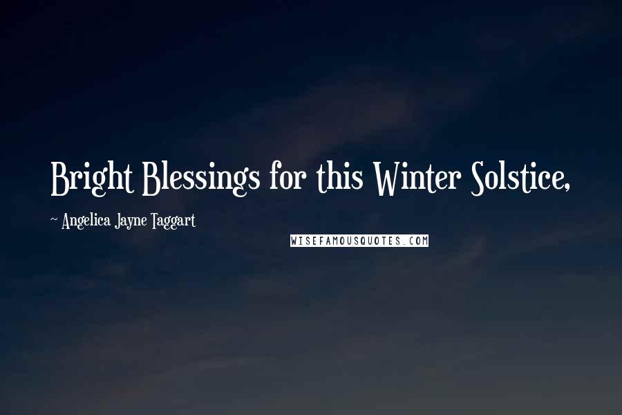 Angelica Jayne Taggart Quotes: Bright Blessings for this Winter Solstice,