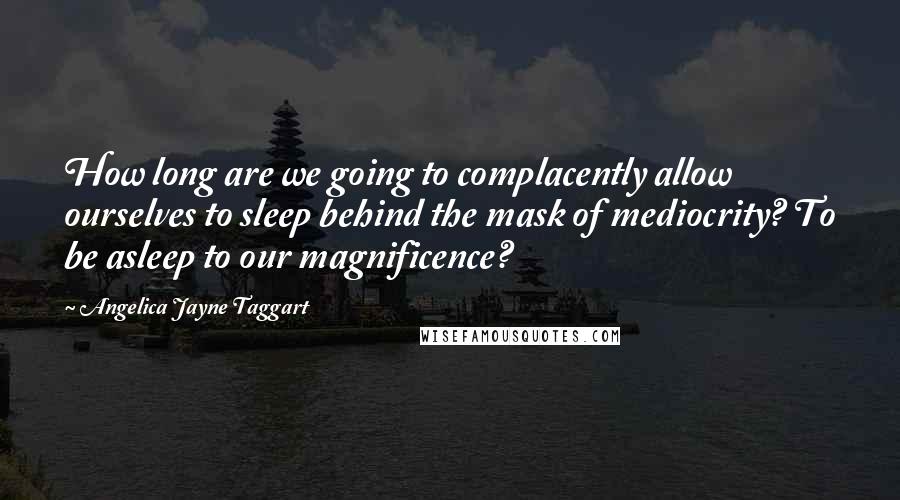 Angelica Jayne Taggart Quotes: How long are we going to complacently allow ourselves to sleep behind the mask of mediocrity? To be asleep to our magnificence?