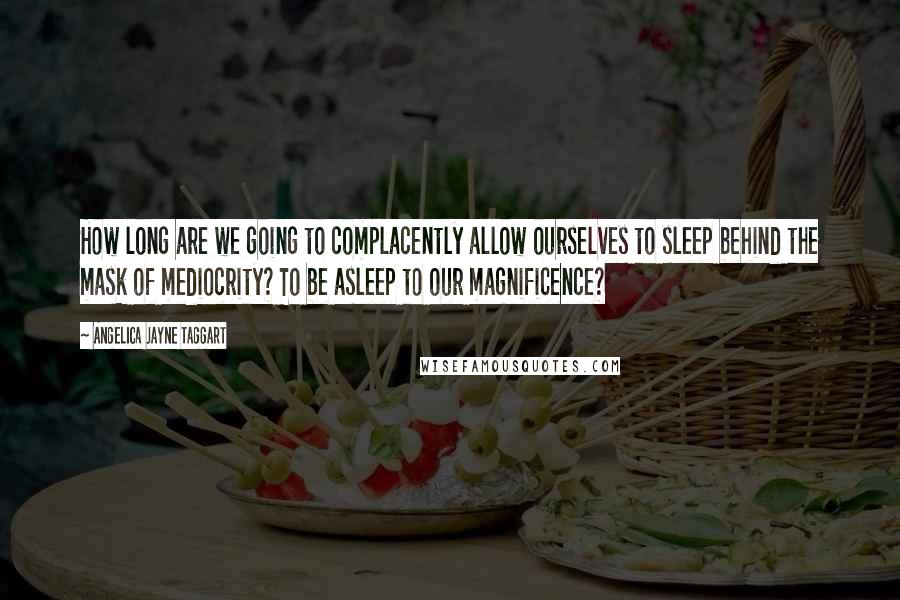 Angelica Jayne Taggart Quotes: How long are we going to complacently allow ourselves to sleep behind the mask of mediocrity? To be asleep to our magnificence?