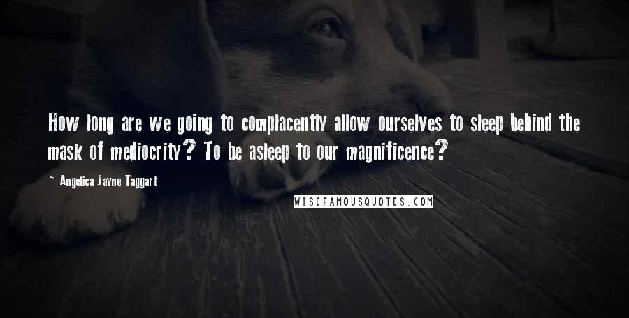 Angelica Jayne Taggart Quotes: How long are we going to complacently allow ourselves to sleep behind the mask of mediocrity? To be asleep to our magnificence?