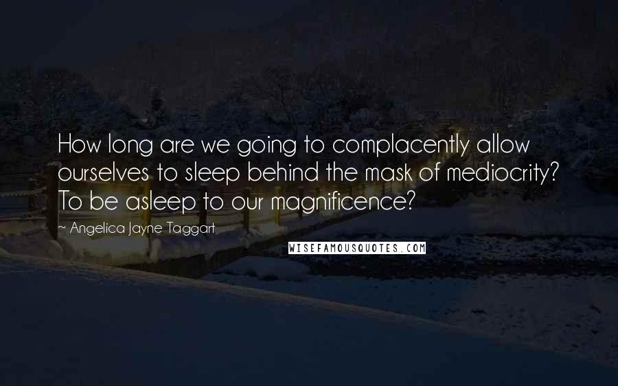 Angelica Jayne Taggart Quotes: How long are we going to complacently allow ourselves to sleep behind the mask of mediocrity? To be asleep to our magnificence?