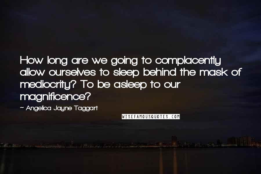 Angelica Jayne Taggart Quotes: How long are we going to complacently allow ourselves to sleep behind the mask of mediocrity? To be asleep to our magnificence?