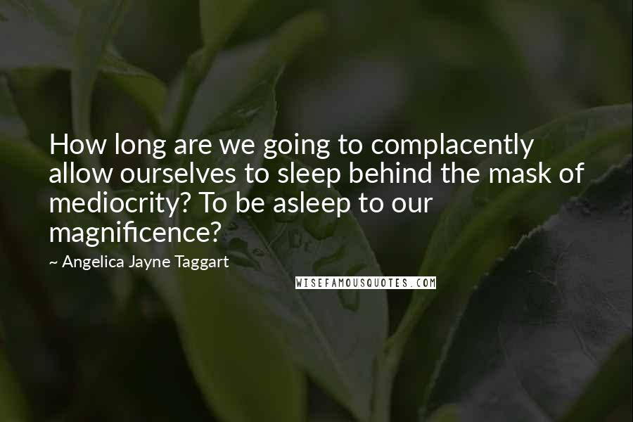 Angelica Jayne Taggart Quotes: How long are we going to complacently allow ourselves to sleep behind the mask of mediocrity? To be asleep to our magnificence?