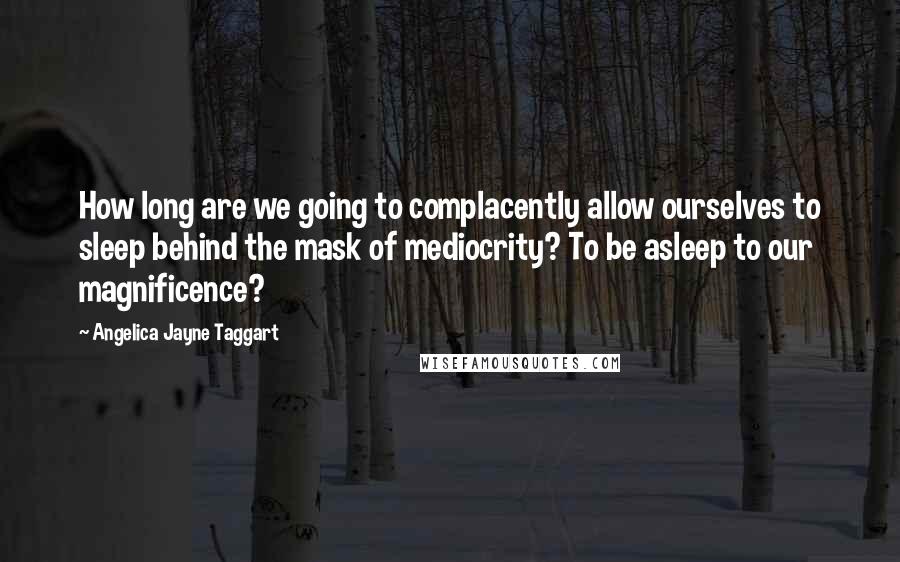 Angelica Jayne Taggart Quotes: How long are we going to complacently allow ourselves to sleep behind the mask of mediocrity? To be asleep to our magnificence?