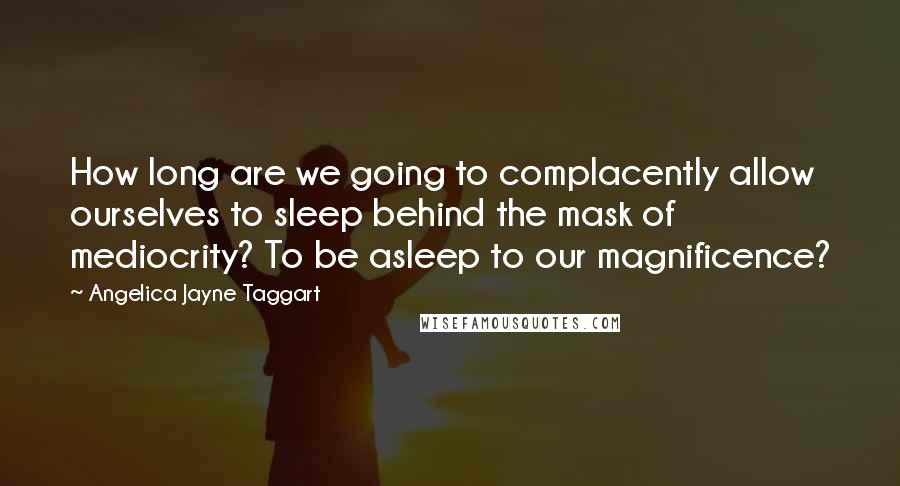 Angelica Jayne Taggart Quotes: How long are we going to complacently allow ourselves to sleep behind the mask of mediocrity? To be asleep to our magnificence?