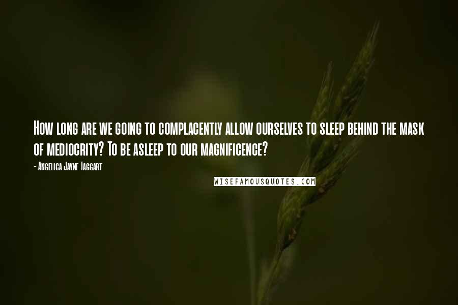 Angelica Jayne Taggart Quotes: How long are we going to complacently allow ourselves to sleep behind the mask of mediocrity? To be asleep to our magnificence?