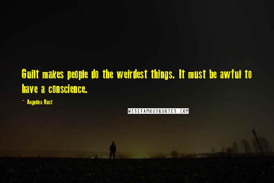 Angelika Rust Quotes: Guilt makes people do the weirdest things. It must be awful to have a conscience.