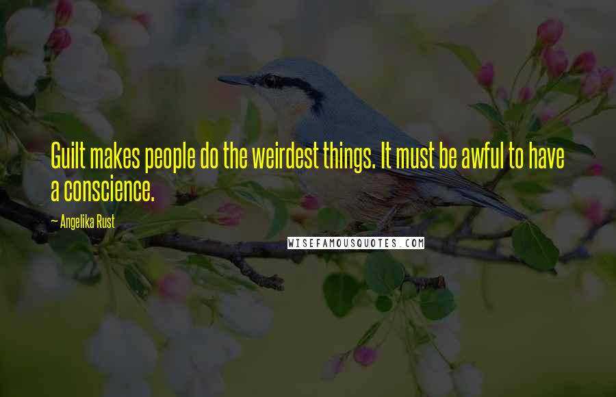 Angelika Rust Quotes: Guilt makes people do the weirdest things. It must be awful to have a conscience.