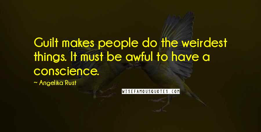 Angelika Rust Quotes: Guilt makes people do the weirdest things. It must be awful to have a conscience.