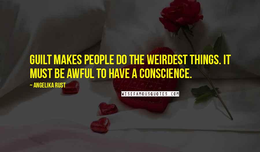 Angelika Rust Quotes: Guilt makes people do the weirdest things. It must be awful to have a conscience.