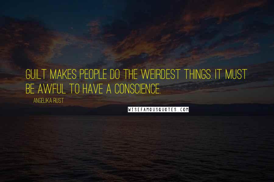 Angelika Rust Quotes: Guilt makes people do the weirdest things. It must be awful to have a conscience.