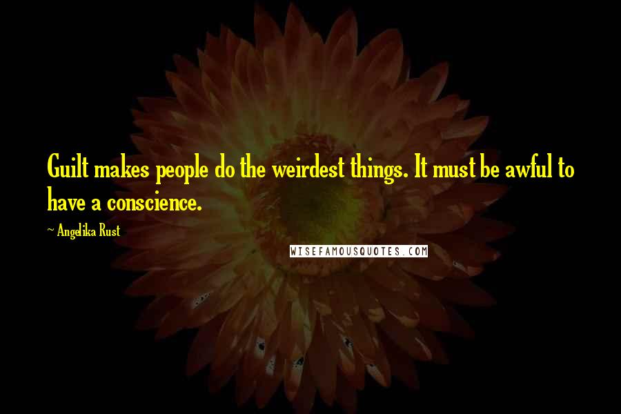 Angelika Rust Quotes: Guilt makes people do the weirdest things. It must be awful to have a conscience.