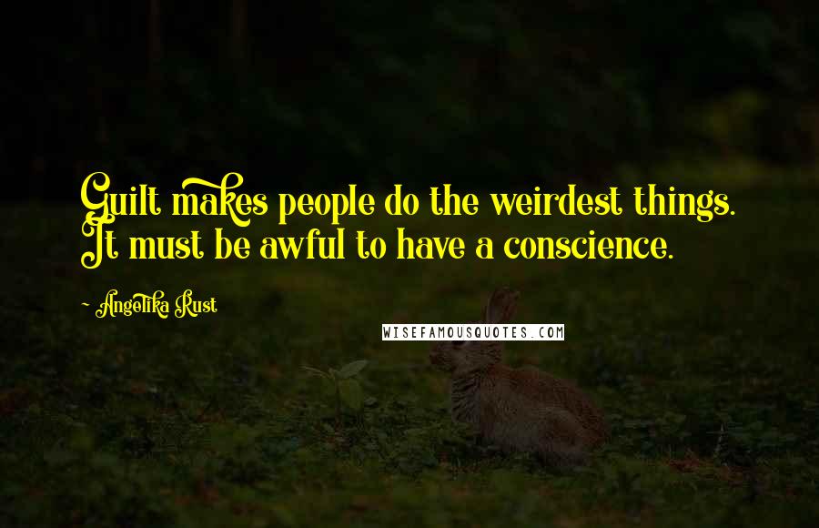 Angelika Rust Quotes: Guilt makes people do the weirdest things. It must be awful to have a conscience.