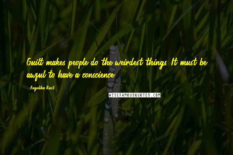 Angelika Rust Quotes: Guilt makes people do the weirdest things. It must be awful to have a conscience.