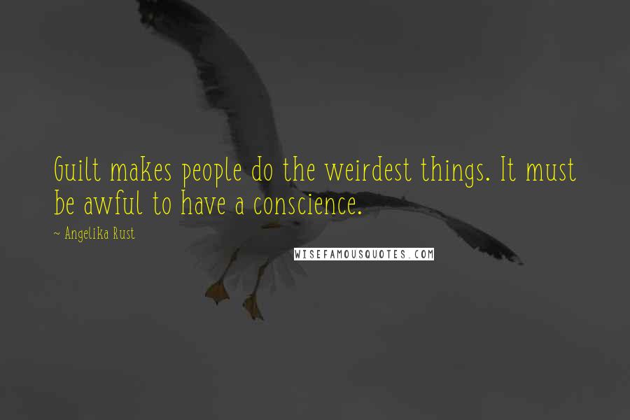 Angelika Rust Quotes: Guilt makes people do the weirdest things. It must be awful to have a conscience.