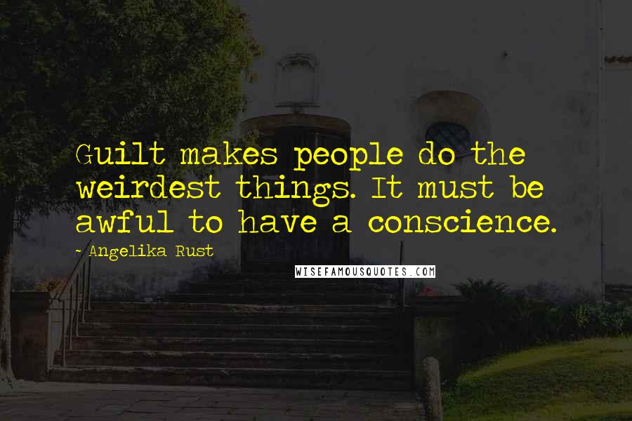 Angelika Rust Quotes: Guilt makes people do the weirdest things. It must be awful to have a conscience.