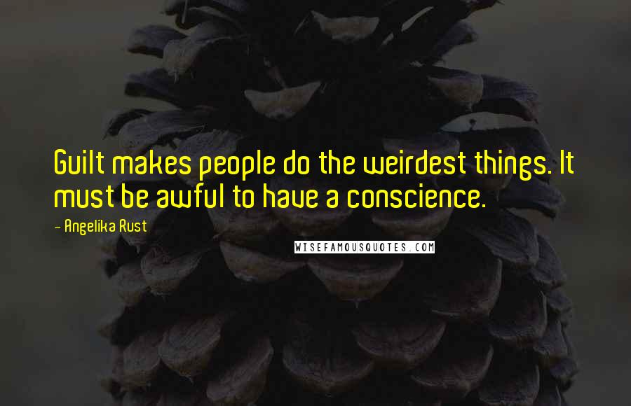 Angelika Rust Quotes: Guilt makes people do the weirdest things. It must be awful to have a conscience.