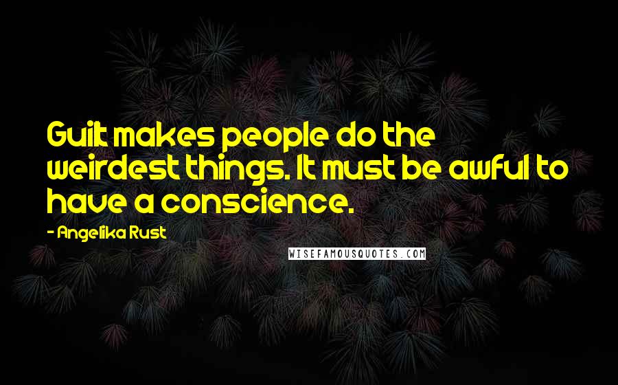 Angelika Rust Quotes: Guilt makes people do the weirdest things. It must be awful to have a conscience.